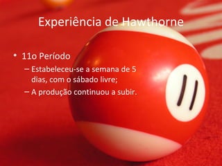 Experiência de Hawthorne

• 11o Período
  – Estabeleceu-se a semana de 5
    dias, com o sábado livre;
  – A produção continuou a subir.
 