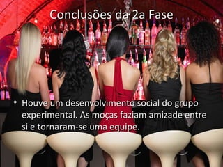 Conclusões da 2a Fase




• Houve um desenvolvimento social do grupo
  experimental. As moças faziam amizade entre
  si e tornaram-se uma equipe.
 