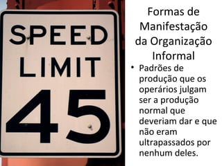 Formas de
 Manifestação
da Organização
   Informal
• Padrões de
  produção que os
  operários julgam
  ser a produção
  normal que
  deveriam dar e que
  não eram
  ultrapassados por
  nenhum deles.
 