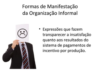 Formas de Manifestação
da Organização Informal

      • Expressões que fazem
        transparecer a insatisfação
        quanto aos resultados do
        sistema de pagamentos de
        incentivo por produção.
 