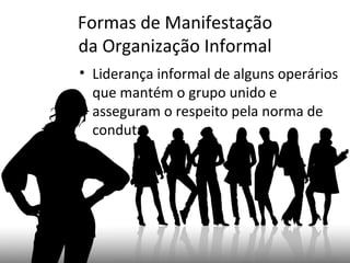 Formas de Manifestação
da Organização Informal
• Liderança informal de alguns operários
  que mantém o grupo unido e
  asseguram o respeito pela norma de
  conduta.
 