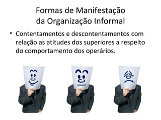 Formas de Manifestação
         da Organização Informal
• Contentamentos e descontentamentos com
  relação as atitudes dos superiores a respeito
  do comportamento dos operários.
 