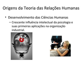 Origens da Teoria das Relações Humanas
 • Desenvolvimento das Ciências Humanas
   – Crescente influência intelectual da psicologia e
     suas primeiras aplicações na organização
     industrial.
 