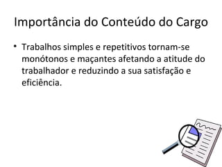 Importância do Conteúdo do Cargo
• Trabalhos simples e repetitivos tornam-se
  monótonos e maçantes afetando a atitude do
  trabalhador e reduzindo a sua satisfação e
  eficiência.
 