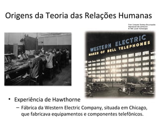 Origens da Teoria das Relações Humanas




• Experiência de Hawthorne
  – Fábrica da Western Electric Company, situada em Chicago,
    que fabricava equipamentos e componentes telefônicos.
 
