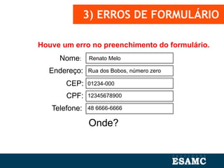 3) ERROS DE FORMULÁRIO
Nome:
Endereço:
CEP:
CPF:
Telefone:
Renato Melo
Rua dos Bobos, número zero
01234-000
12345678900
48 6666-6666
Houve um erro no preenchimento do formulário.
Onde?
 