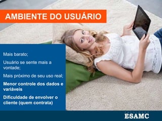 Mais barato;
Usuário se sente mais a
vontade;
Mais próximo de seu uso real;
Menor controle dos dados e
variáveis
Dificuldade de envolver o
cliente (quem contrata)
AMBIENTE DO USUÁRIO
 
