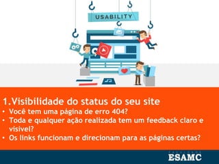 1.Visibilidade do status do seu site
• Você tem uma página de erro 404?
• Toda e qualquer ação realizada tem um feedback claro e
visível?
• Os links funcionam e direcionam para as páginas certas?
 