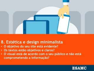 8. Estética e design minimalista
• O objetivo do seu site está evidente?
• Os textos estão objetivos e claros?
• O visual está de acordo com o seu público e não está
comprometendo a informação?
 