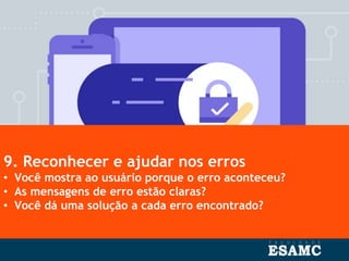 9. Reconhecer e ajudar nos erros
• Você mostra ao usuário porque o erro aconteceu?
• As mensagens de erro estão claras?
• Você dá uma solução a cada erro encontrado?
 