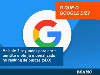 Mais de 2 segundos para abrir
um site e ele já é penalizado
no ranking de buscas (SEO)
O QUE O
GOOGLE DIZ?
 