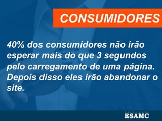 40% dos consumidores não irão
esperar mais do que 3 segundos
pelo carregamento de uma página.
Depois disso eles irão abandonar o
site.
CONSUMIDORES
 