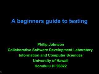 A beginners guide to testing Philip Johnson Collaborative Software Development Laboratory  Information and Computer Sciences University of Hawaii Honolulu HI 96822 