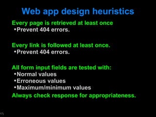 Web app design heuristics Every page is retrieved at least once Prevent 404 errors. Every link is followed at least once. Prevent 404 errors. All form input fields are tested with: Normal values Erroneous values Maximum/minimum values Always check response for appropriateness. 