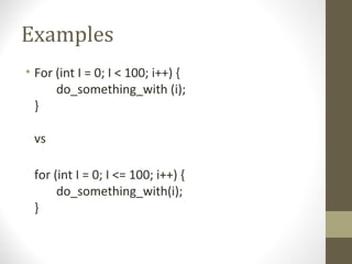 Examples
• For (int I = 0; I < 100; i++) {
do_something_with (i);
}
vs
for (int I = 0; I <= 100; i++) {
do_something_with(i);
}
 