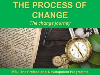1
|
MTL: The Professional Development Programme
The Process of Change
THE PROCESS OF
CHANGE
The change journey
MTL: The Professional Development Programme
 