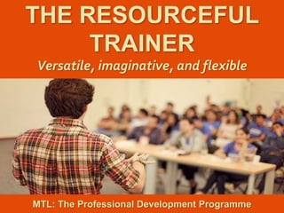 1
|
MTL: The Professional Development Programme
The Resourceful Trainer
THE RESOURCEFUL
TRAINER
Versatile, imaginative, and flexible
MTL: The Professional Development Programme
 