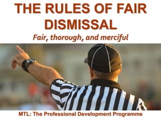 1
|
MTL: The Professional Development Programme
The Rules of Fair Dismissal
THE RULES OF FAIR
DISMISSAL
Fair, thorough, and merciful
MTL: The Professional Development Programme
 