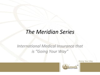 The Meridian Series
International Medical Insurance that
is “Going Your Way”
 