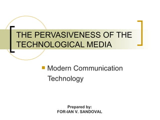 THE PERVASIVENESS OF THE
TECHNOLOGICAL MEDIA

        Modern Communication
         Technology


               Prepared by:
           FOR-IAN V. SANDOVAL
 