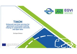 This project has received funding from the
[European Union’s Horizon 2020 research and
innovation programme under grant agreement
No 723970
TIMON
Enhanced real time services for
optimized multimodal mobility
relying on cooperative networks
and open data
Enrique Onieva
 
