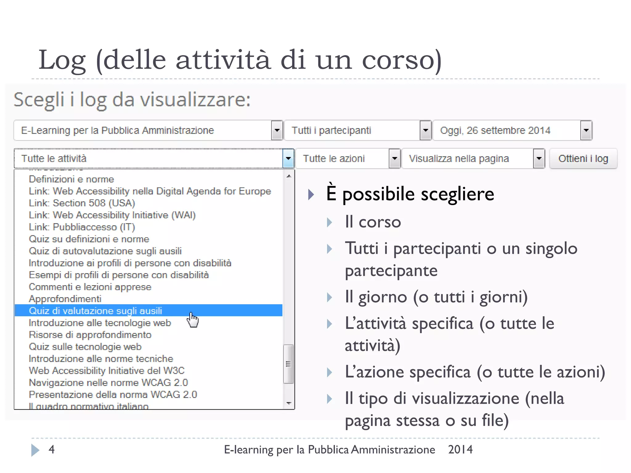 Log (delle attività di un corso) 
2014 
E-learning per la Pubblica Amministrazione 
4 
È possibile scegliere 
Il corso 
Tutti i partecipanti o un singolo partecipante 
Il giorno (o tutti i giorni) 
L’attività specifica (o tutte le attività) 
L’azione specifica (o tutte le azioni) 
Il tipo di visualizzazione (nella pagina stessa o su file)  