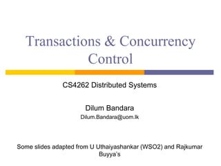 Transactions & Concurrency
Control
CS4262 Distributed Systems
Dilum Bandara
Dilum.Bandara@uom.lk
Some slides adapted from U Uthaiyashankar (WSO2) and Rajkumar
Buyya’s
 