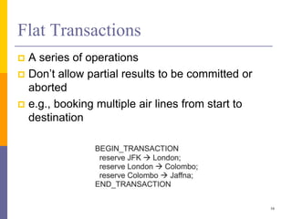 Flat Transactions
 A series of operations
 Don’t allow partial results to be committed or
aborted
 e.g., booking multiple air lines from start to
destination
16
 