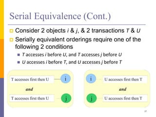 Serial Equivalence (Cont.)
 Consider 2 objects i & j, & 2 transactions T & U
 Serially equivalent orderings require one of the
following 2 conditions
 T accesses i before U, and T accesses j before U
 U accesses i before T, and U accesses j before T
37
 