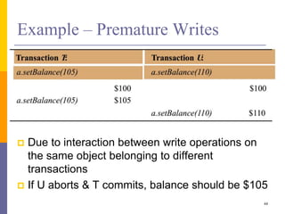Example – Premature Writes
 Due to interaction between write operations on
the same object belonging to different
transactions
 If U aborts & T commits, balance should be $105
44
 