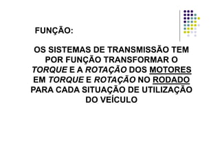 FUNÇÃO:
OS SISTEMAS DE TRANSMISSÃO TEMOS SISTEMAS DE TRANSMISSÃO TEM
POR FUNÇÃO TRANSFORMAR OPOR FUNÇÃO TRANSFORMAR OPOR FUNÇÃO TRANSFORMAR OPOR FUNÇÃO TRANSFORMAR O
TORQUETORQUE E AE A ROTAÇÃOROTAÇÃO DOSDOS MOTORESMOTORES
EMEM TORQUETORQUE EE ROTAÇÃOROTAÇÃO NONO RODADORODADOEMEM TORQUETORQUE EE ROTAÇÃOROTAÇÃO NONO RODADORODADO
PARA CADA SITUAÇÃO DE UTILIZAÇÃOPARA CADA SITUAÇÃO DE UTILIZAÇÃO
ÍÍDO VEÍCULODO VEÍCULO
 