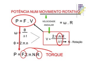 POTÊNCIA NUM MOVIMENTO ROTATIVOPOTÊNCIA NUM MOVIMENTO ROTATIVOPOTÊNCIA NUM MOVIMENTO ROTATIVOPOTÊNCIA NUM MOVIMENTO ROTATIVO
P = F . VP = F . V VELOCIDADEVELOCIDADE
ANGULARANGULAR
== ωω . R. RANGULARANGULAR
ωω ==
θθ
ωω ==
∆ t∆ t
V =V =
2.2.ππ.n.R.n.R
∆ t∆ t
θθ = 2.= 2.ππ.n.n
∆ t∆ t NN -- RotaçãoRotação
P = FP = F 22 ππ N RN R TORQUETORQUEP F.P F.2.2.ππ.N.R.N.R TORQUETORQUE
 