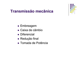 Transmissão mecânica
Embreagem
C i d â biCaixa de câmbio
Diferencial
Redução final
Tomada de PotênciaTomada de Potência
 