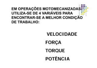 EM OPERAÇÕES MOTOMECANIZADASÇ
UTILIZA-SE DE 4 VARIÁVEIS PARA
ENCONTRAR-SE A MELHOR CONDIÇÃOENCONTRAR SE A MELHOR CONDIÇÃO
DE TRABALHO:
VELOCIDADEVELOCIDADEVELOCIDADEVELOCIDADE
FORÇAFORÇAFORÇAFORÇA
TORQUETORQUETORQUETORQUE
POTÊNCIAPOTÊNCIAPOTÊNCIAPOTÊNCIA
 
