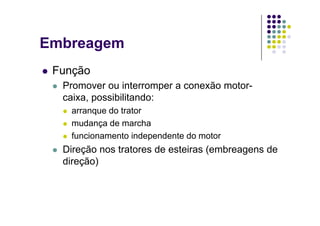 Embreagem
Função
Promover ou interromper a conexão motor-Promover ou interromper a conexão motor
caixa, possibilitando:
arranque do tratorarranque do trator
mudança de marcha
funcionamento independente do motorfuncionamento independente do motor
Direção nos tratores de esteiras (embreagens de
direção)direção)
 