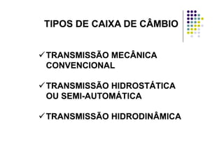 TIPOS DE CAIXA DE CÂMBIOTIPOS DE CAIXA DE CÂMBIOTIPOS DE CAIXA DE CÂMBIOTIPOS DE CAIXA DE CÂMBIO
TRANSMISSÃO MECÂNICATRANSMISSÃO MECÂNICA
CONVENCIONALCONVENCIONAL
TRANSMISSÃO HIDROSTÁTICATRANSMISSÃO HIDROSTÁTICA
OU SEMIOU SEMI--AUTOMÁTICAAUTOMÁTICAOU SEMIOU SEMI--AUTOMÁTICAAUTOMÁTICA
TRANSMISSÃO HIDRODINÂMICATRANSMISSÃO HIDRODINÂMICATRANSMISSÃO HIDRODINÂMICATRANSMISSÃO HIDRODINÂMICA
 