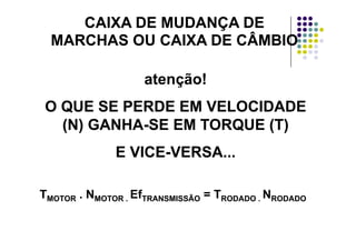 CAIXA DE MUDANÇA DECAIXA DE MUDANÇA DE
MARCHAS OU CAIXA DE CÂMBIOMARCHAS OU CAIXA DE CÂMBIOMARCHAS OU CAIXA DE CÂMBIOMARCHAS OU CAIXA DE CÂMBIO
atenção!atenção!
O QUE SE PERDE EM VELOCIDADEO QUE SE PERDE EM VELOCIDADE
(N) GANHA(N) GANHA--SE EM TORQUE (T)SE EM TORQUE (T)(N) GANHA(N) GANHA--SE EM TORQUE (T)SE EM TORQUE (T)
E VICEE VICE--VERSAVERSAE VICEE VICE--VERSA...VERSA...
TTMOTORMOTOR . N. NMOTOR .MOTOR . EfEfTRANSMISSÃOTRANSMISSÃO = T= TRODADO .RODADO . NNRODADORODADO
 