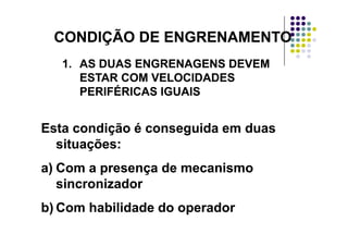 CONDIÇÃO DE ENGRENAMENTOCONDIÇÃO DE ENGRENAMENTOCONDIÇÃO DE ENGRENAMENTOCONDIÇÃO DE ENGRENAMENTO
1.1. AS DUAS ENGRENAGENS DEVEMAS DUAS ENGRENAGENS DEVEM1.1. AS DUAS ENGRENAGENS DEVEMAS DUAS ENGRENAGENS DEVEM
ESTAR COM VELOCIDADESESTAR COM VELOCIDADES
PERIFÉRICAS IGUAISPERIFÉRICAS IGUAISPERIFÉRICAS IGUAISPERIFÉRICAS IGUAIS
Esta condição é conseguida em duasEsta condição é conseguida em duas
situações:situações:çç
a)a) Com a presença de mecanismoCom a presença de mecanismo
i i di i dsincronizadorsincronizador
b)b) Com habilidade do operadorCom habilidade do operadorb)b) Com habilidade do operadorCom habilidade do operador
 
