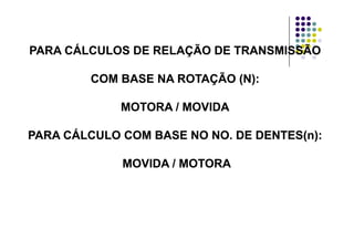 PARA CÁLCULOS DE RELAÇÃO DE TRANSMISSÃOPARA CÁLCULOS DE RELAÇÃO DE TRANSMISSÃO
COM BASE NA ROTAÇÃO (N):COM BASE NA ROTAÇÃO (N):
MOTORA / MOVIDAMOTORA / MOVIDA
PARA CÁLCULO COM BASE NO NO. DE DENTES(n):PARA CÁLCULO COM BASE NO NO. DE DENTES(n):
MOVIDA / MOTORAMOVIDA / MOTORA
 