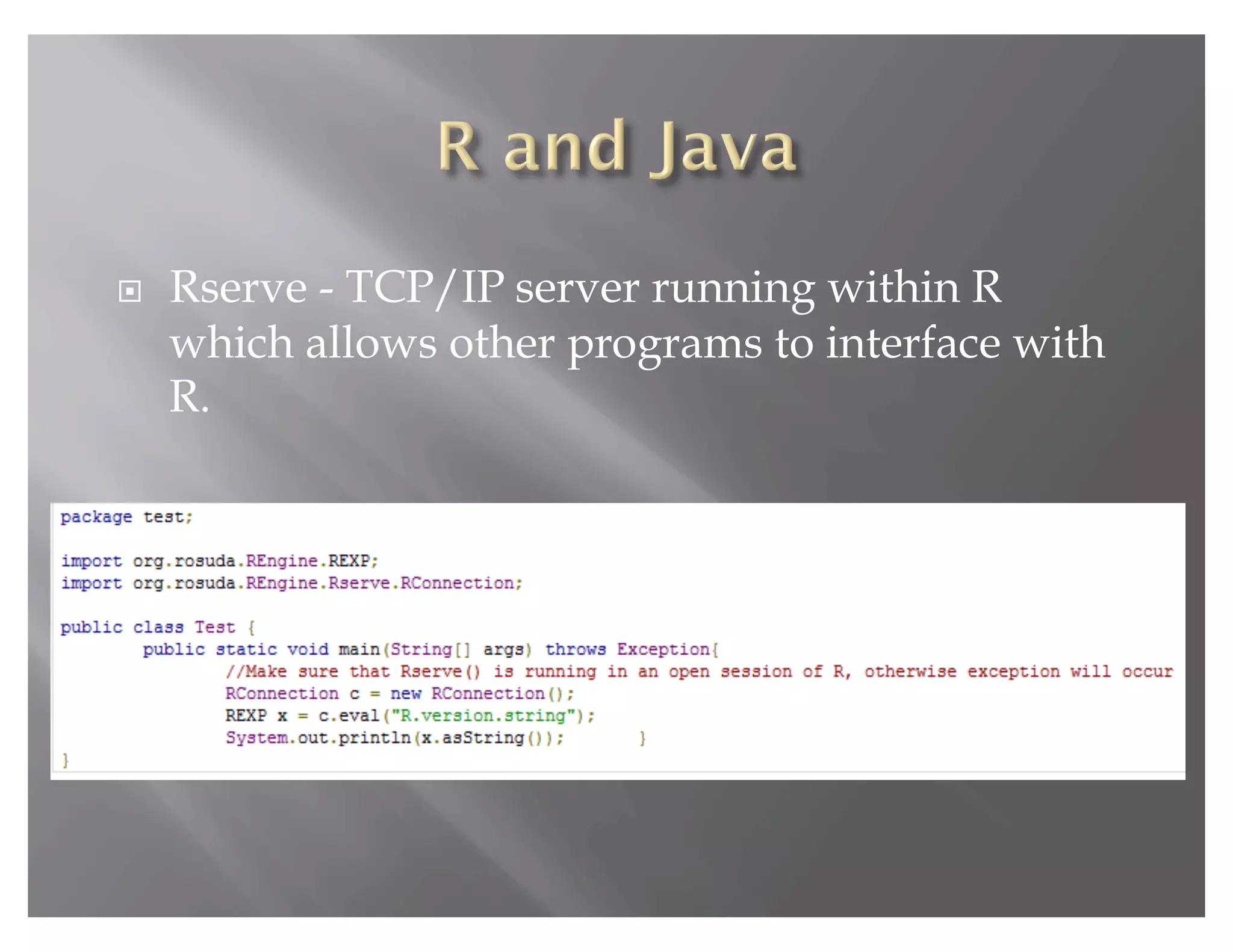     Rserve - TCP/IP server running within R
     which allows other programs to interface with
     R.
 