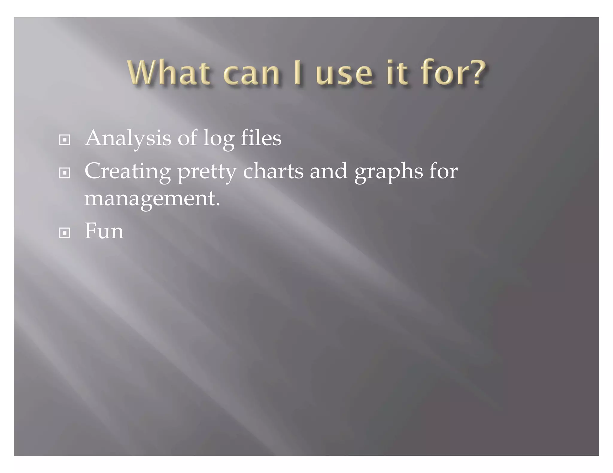     Analysis of log files
    Creating pretty charts and graphs for
     management.
    Fun
 