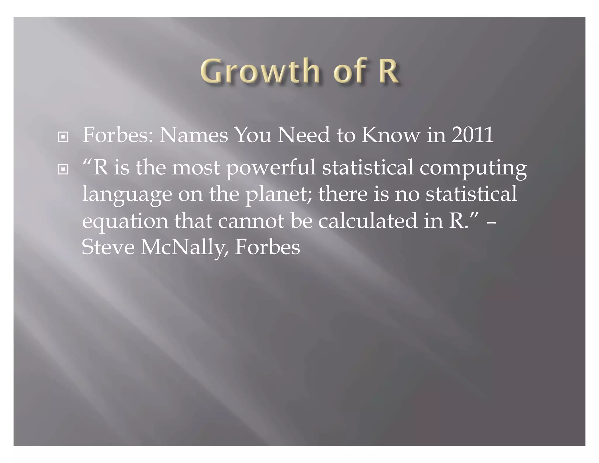     Forbes: Names You Need to Know in 2011
    “R is the most powerful statistical computing
     language on the planet; there is no statistical
     equation that cannot be calculated in R.” –
     Steve McNally, Forbes
 