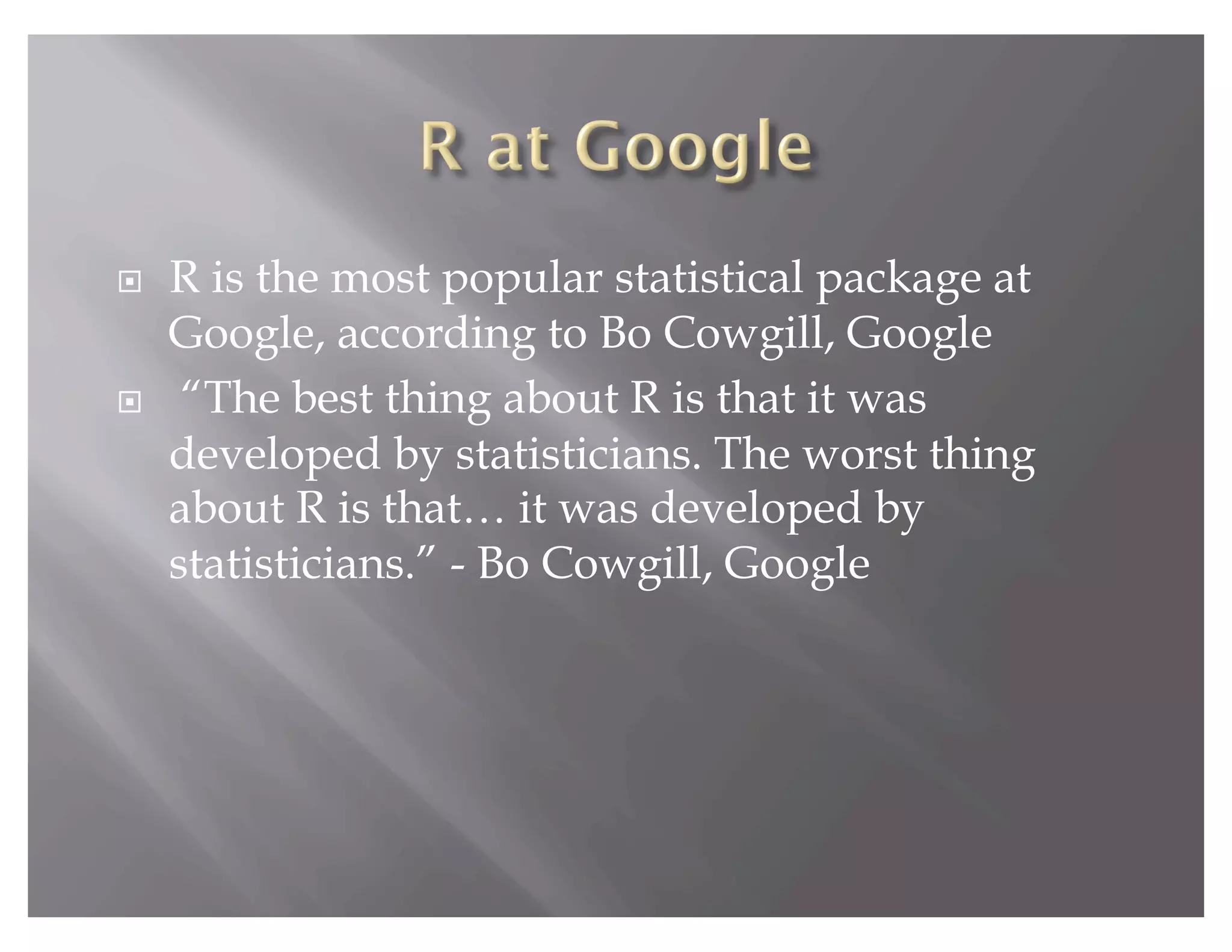    R is the most popular statistical package at
     Google, according to Bo Cowgill, Google
     “The best thing about R is that it was
     developed by statisticians. The worst thing
     about R is that… it was developed by
     statisticians.” - Bo Cowgill, Google
 