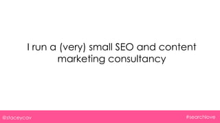 I run a (very) small SEO and content
marketing consultancy
@staceycav #searchlove
 