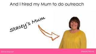 And I hired my Mum to do outreach
@staceycav #searchlove
Stacey’s Mum
 