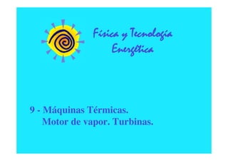 Física y Tecnología
                  Energética



9 - Máquinas Térmicas.
    Motor de vapor. Turbinas.
 