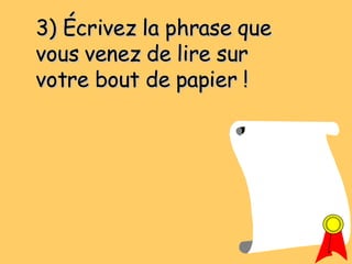 3) Écrivez la phrase que vous venez de lire sur votre bout de papier ! 