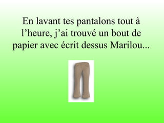 En lavant tes pantalons tout à
l’heure, j’ai trouvé un bout de
papier avec écrit dessus Marilou...
 