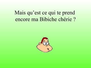 Mais qu’est ce qui te prend
encore ma Bibiche chérie ?
 