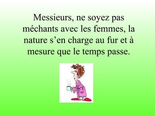 Messieurs, ne soyez pas
méchants avec les femmes, la
nature s’en charge au fur et à
mesure que le temps passe.
 
